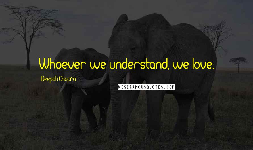 Deepak Chopra Quotes: Whoever we understand, we love.