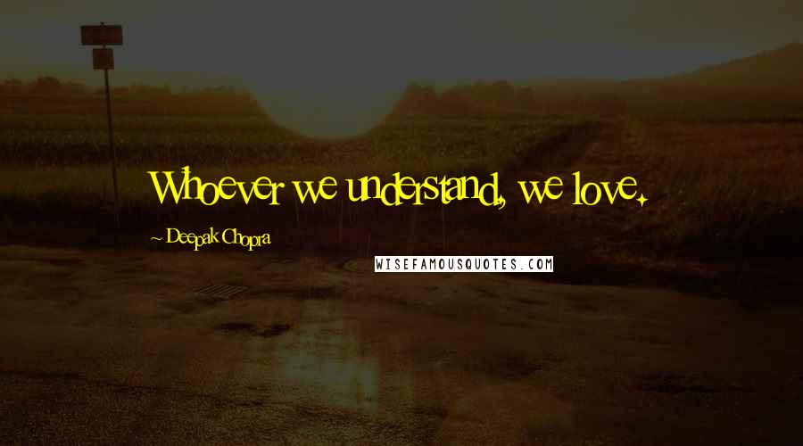 Deepak Chopra Quotes: Whoever we understand, we love.