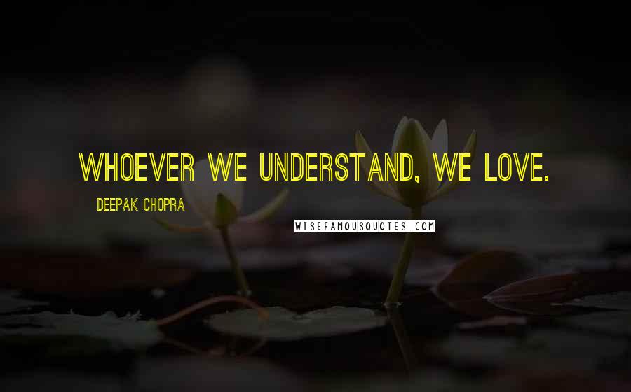 Deepak Chopra Quotes: Whoever we understand, we love.