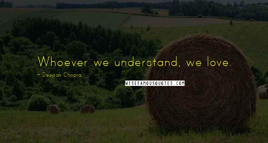 Deepak Chopra Quotes: Whoever we understand, we love.