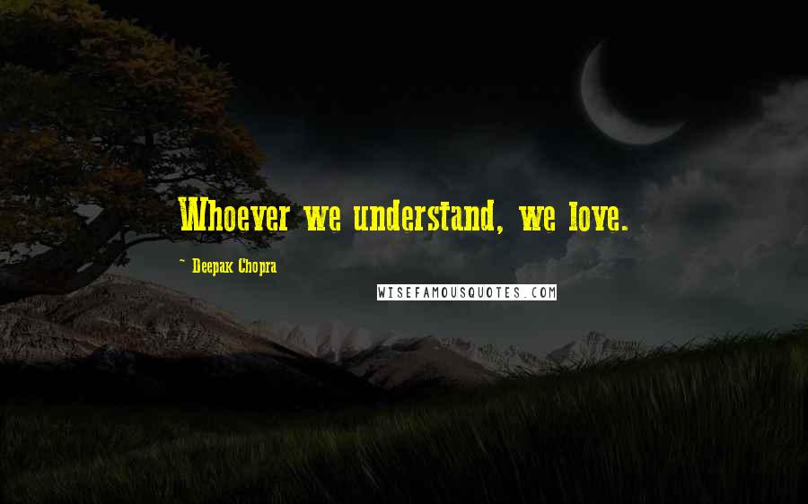 Deepak Chopra Quotes: Whoever we understand, we love.