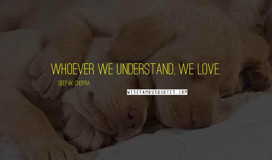 Deepak Chopra Quotes: Whoever we understand, we love.