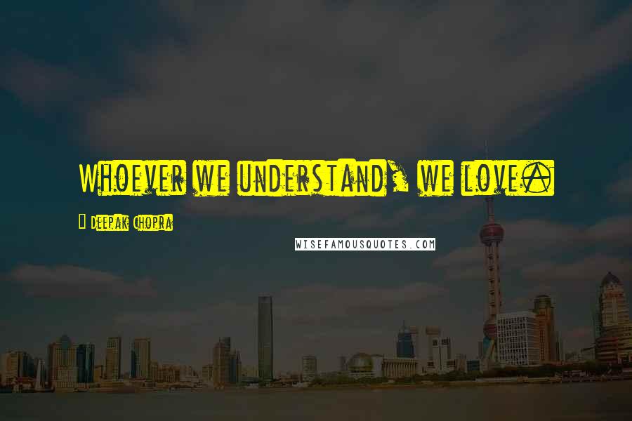 Deepak Chopra Quotes: Whoever we understand, we love.