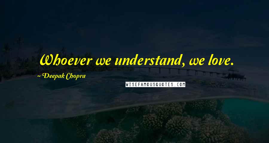 Deepak Chopra Quotes: Whoever we understand, we love.
