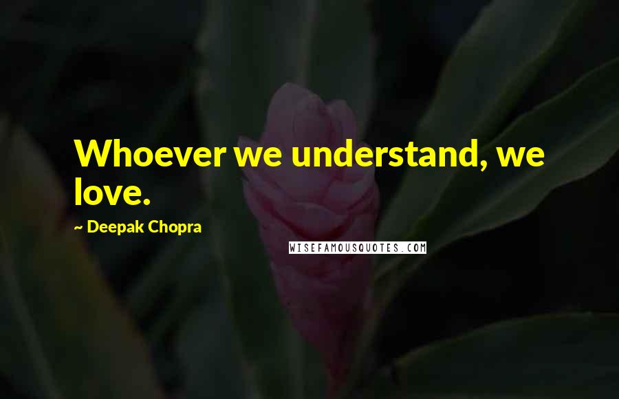 Deepak Chopra Quotes: Whoever we understand, we love.