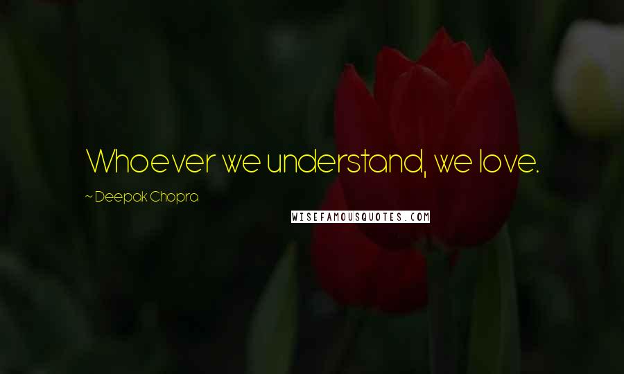 Deepak Chopra Quotes: Whoever we understand, we love.