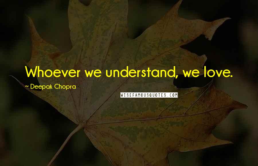 Deepak Chopra Quotes: Whoever we understand, we love.