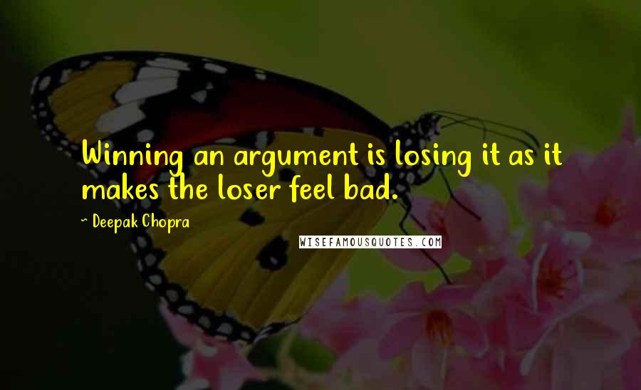 Deepak Chopra Quotes: Winning an argument is losing it as it makes the loser feel bad.