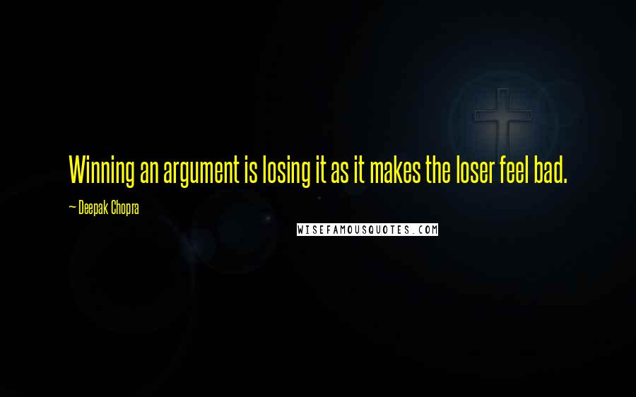 Deepak Chopra Quotes: Winning an argument is losing it as it makes the loser feel bad.