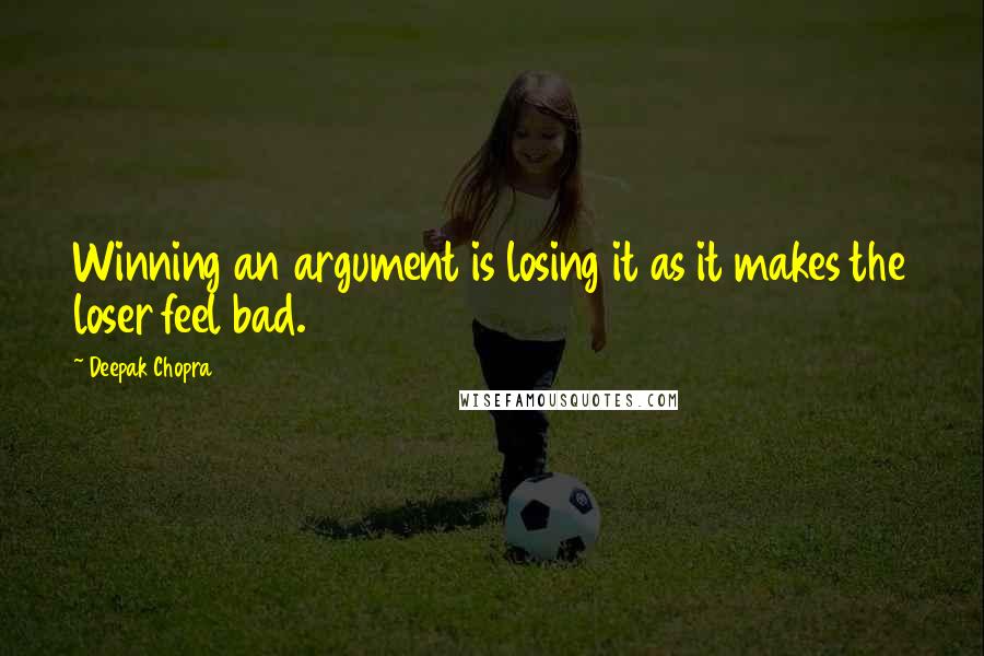 Deepak Chopra Quotes: Winning an argument is losing it as it makes the loser feel bad.