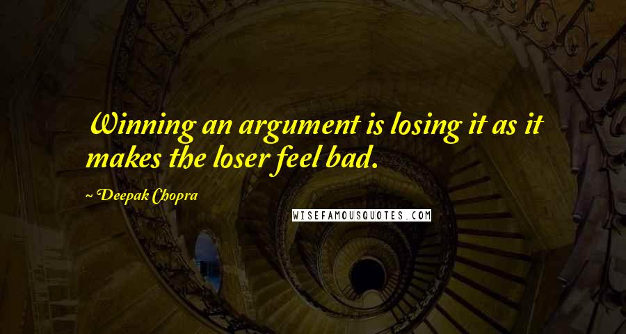 Deepak Chopra Quotes: Winning an argument is losing it as it makes the loser feel bad.