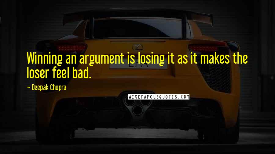 Deepak Chopra Quotes: Winning an argument is losing it as it makes the loser feel bad.