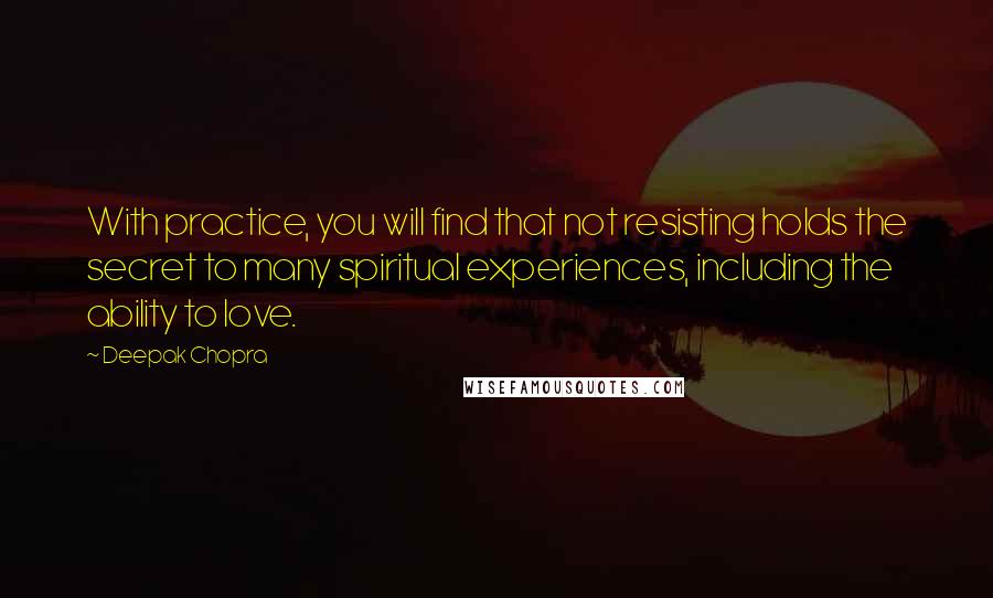 Deepak Chopra Quotes: With practice, you will find that not resisting holds the secret to many spiritual experiences, including the ability to love.