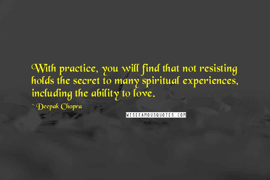 Deepak Chopra Quotes: With practice, you will find that not resisting holds the secret to many spiritual experiences, including the ability to love.