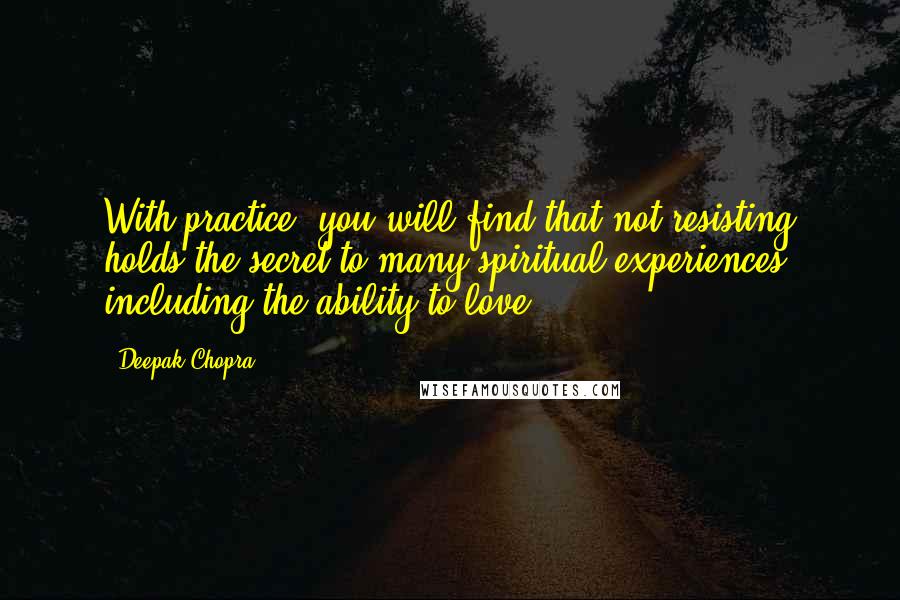 Deepak Chopra Quotes: With practice, you will find that not resisting holds the secret to many spiritual experiences, including the ability to love.