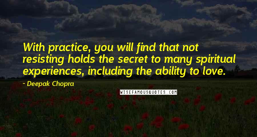 Deepak Chopra Quotes: With practice, you will find that not resisting holds the secret to many spiritual experiences, including the ability to love.