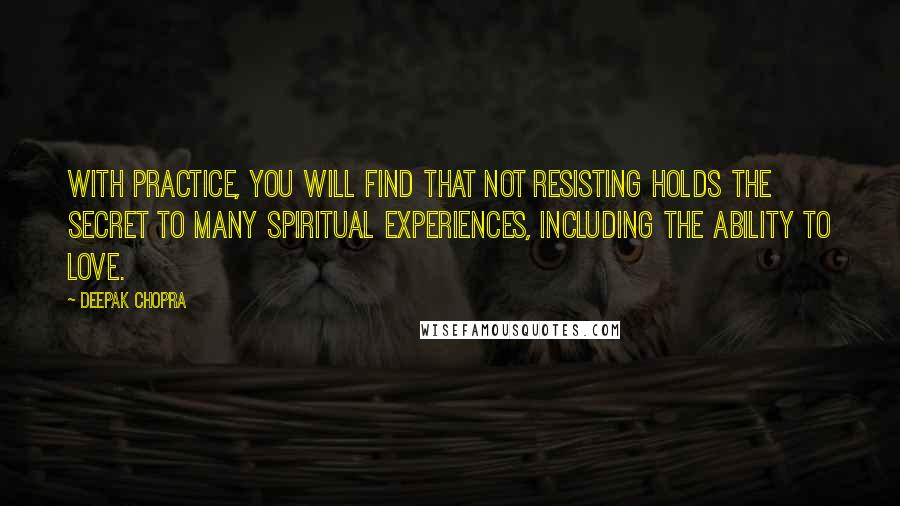 Deepak Chopra Quotes: With practice, you will find that not resisting holds the secret to many spiritual experiences, including the ability to love.