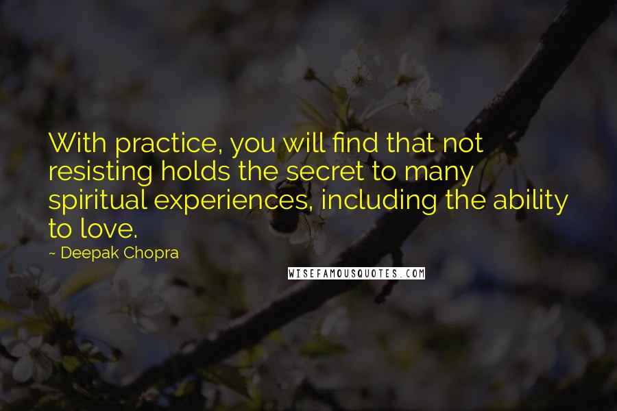 Deepak Chopra Quotes: With practice, you will find that not resisting holds the secret to many spiritual experiences, including the ability to love.