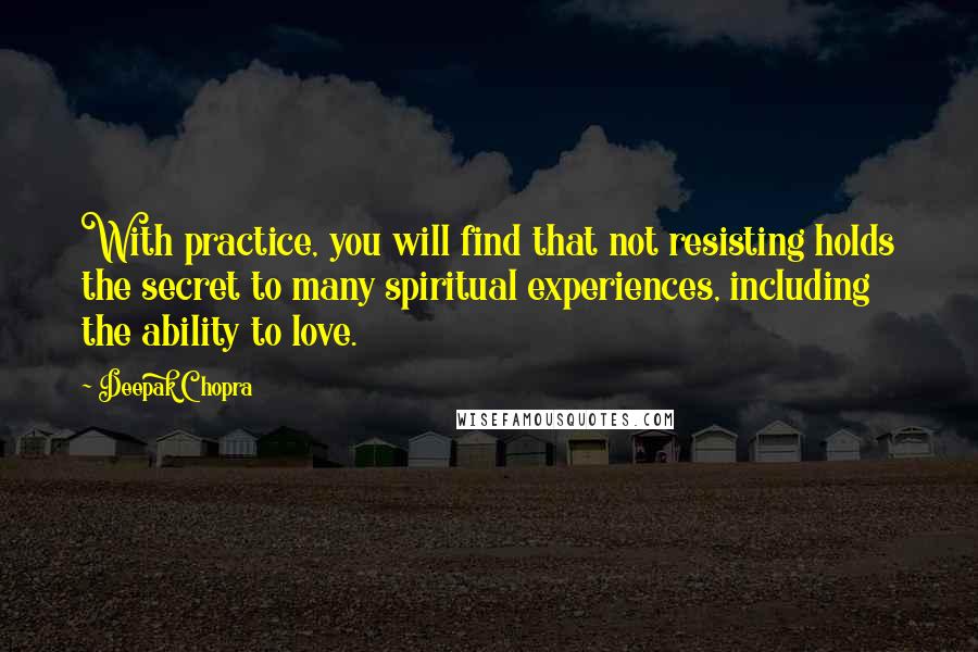 Deepak Chopra Quotes: With practice, you will find that not resisting holds the secret to many spiritual experiences, including the ability to love.