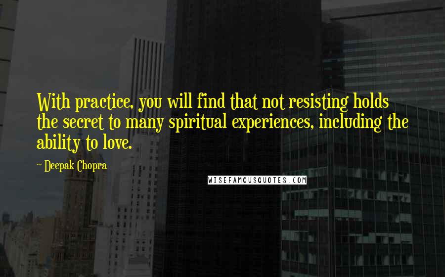 Deepak Chopra Quotes: With practice, you will find that not resisting holds the secret to many spiritual experiences, including the ability to love.