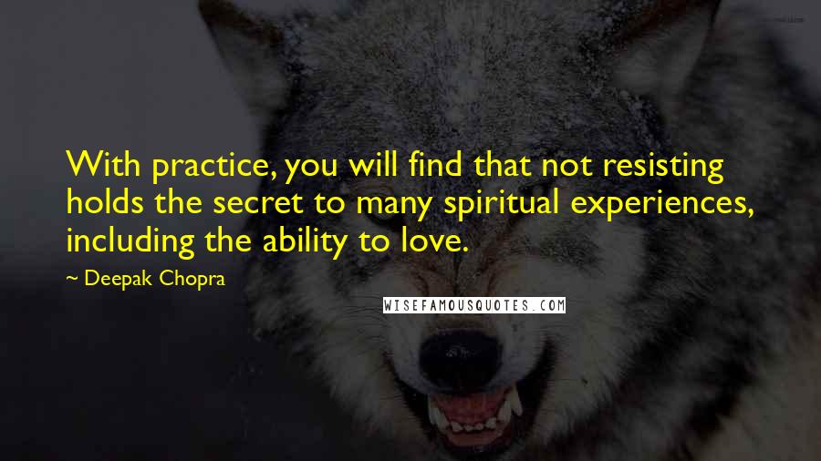 Deepak Chopra Quotes: With practice, you will find that not resisting holds the secret to many spiritual experiences, including the ability to love.