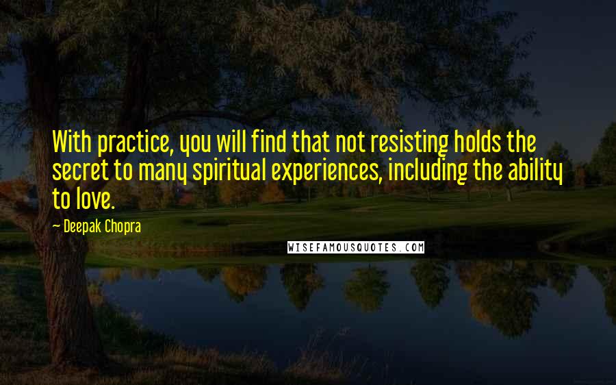 Deepak Chopra Quotes: With practice, you will find that not resisting holds the secret to many spiritual experiences, including the ability to love.