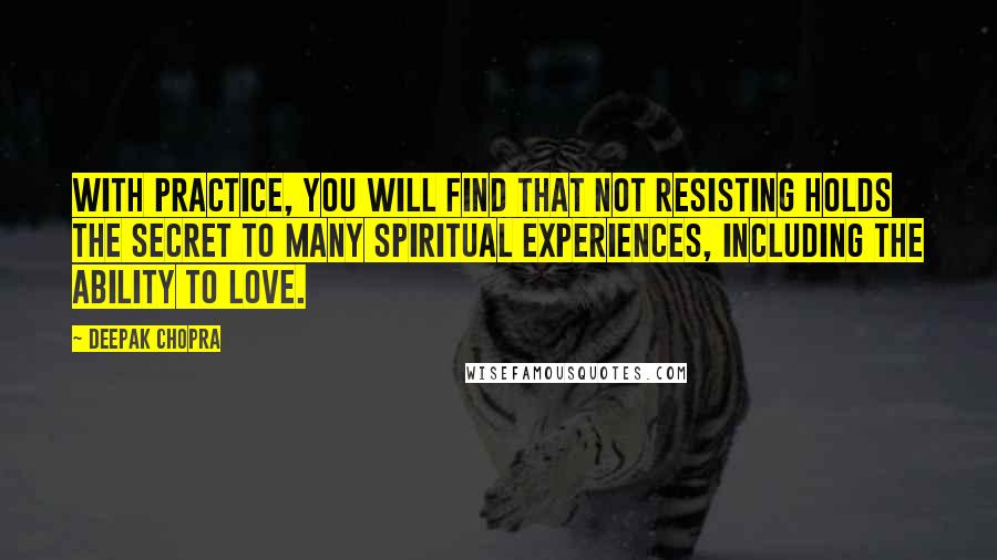 Deepak Chopra Quotes: With practice, you will find that not resisting holds the secret to many spiritual experiences, including the ability to love.