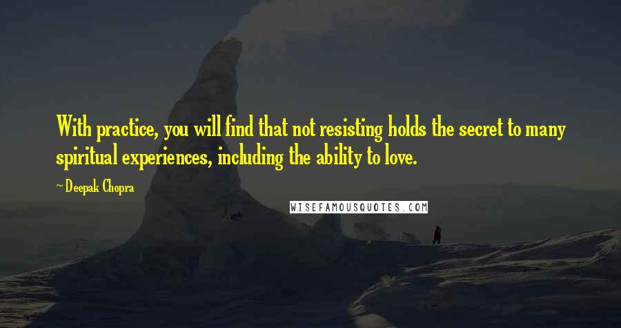 Deepak Chopra Quotes: With practice, you will find that not resisting holds the secret to many spiritual experiences, including the ability to love.