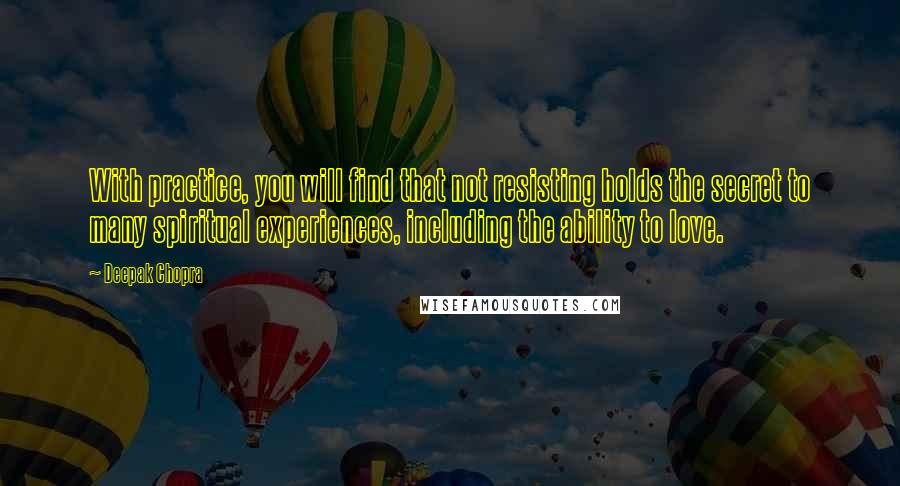 Deepak Chopra Quotes: With practice, you will find that not resisting holds the secret to many spiritual experiences, including the ability to love.