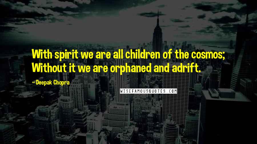 Deepak Chopra Quotes: With spirit we are all children of the cosmos; Without it we are orphaned and adrift.