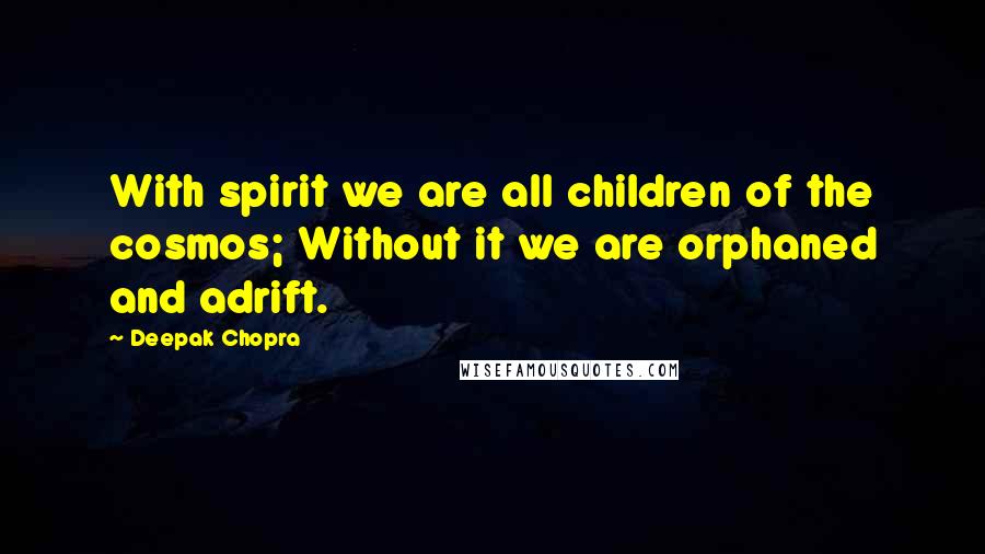 Deepak Chopra Quotes: With spirit we are all children of the cosmos; Without it we are orphaned and adrift.
