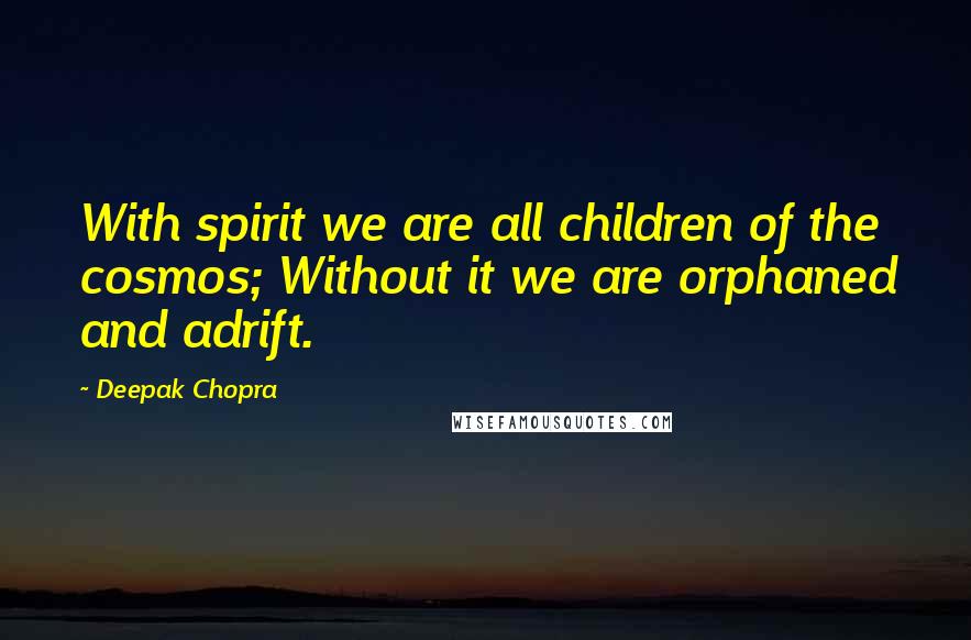Deepak Chopra Quotes: With spirit we are all children of the cosmos; Without it we are orphaned and adrift.
