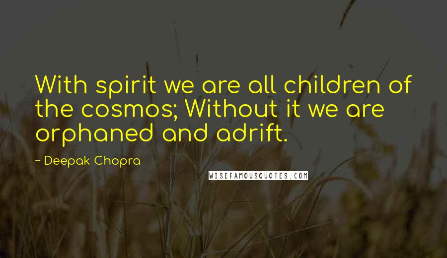 Deepak Chopra Quotes: With spirit we are all children of the cosmos; Without it we are orphaned and adrift.