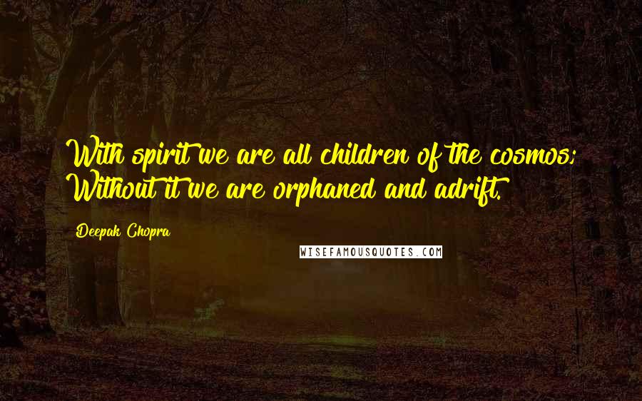 Deepak Chopra Quotes: With spirit we are all children of the cosmos; Without it we are orphaned and adrift.