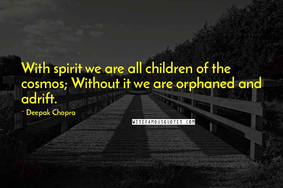 Deepak Chopra Quotes: With spirit we are all children of the cosmos; Without it we are orphaned and adrift.