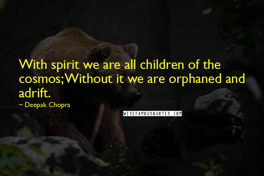 Deepak Chopra Quotes: With spirit we are all children of the cosmos; Without it we are orphaned and adrift.