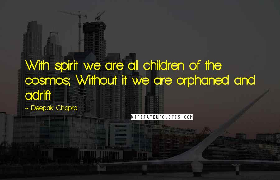 Deepak Chopra Quotes: With spirit we are all children of the cosmos; Without it we are orphaned and adrift.