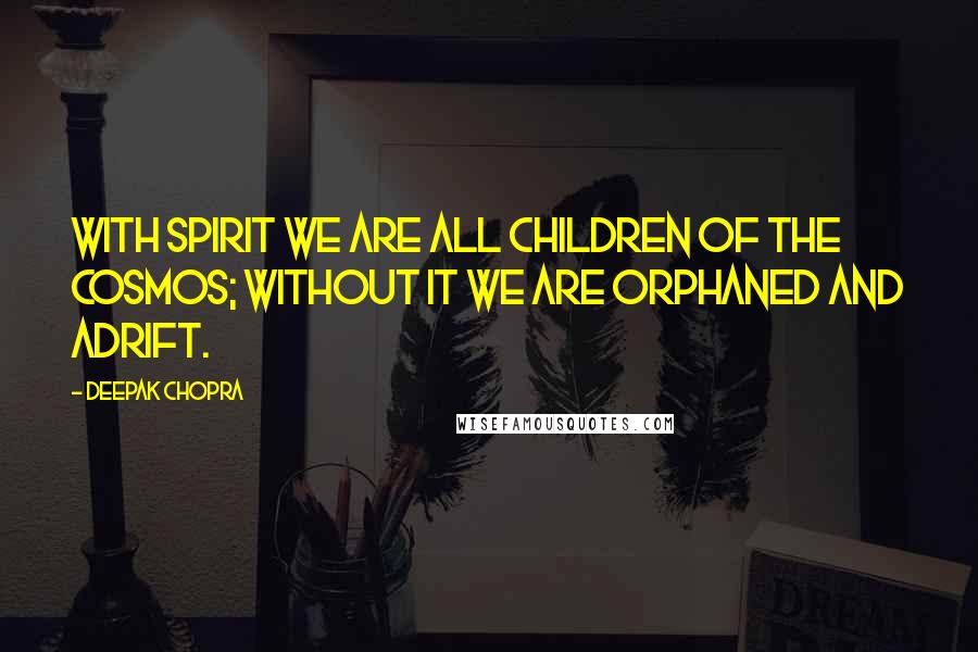 Deepak Chopra Quotes: With spirit we are all children of the cosmos; Without it we are orphaned and adrift.