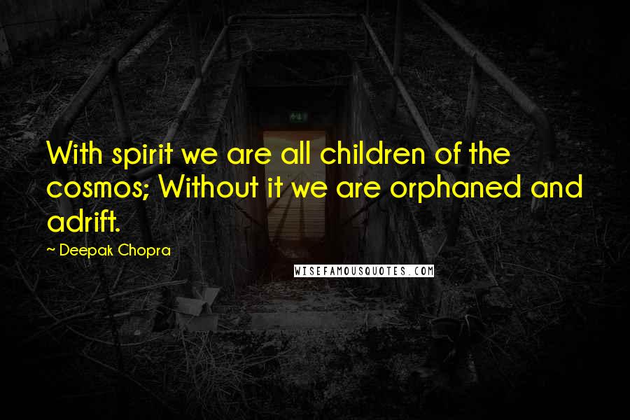 Deepak Chopra Quotes: With spirit we are all children of the cosmos; Without it we are orphaned and adrift.