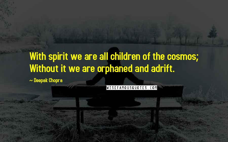 Deepak Chopra Quotes: With spirit we are all children of the cosmos; Without it we are orphaned and adrift.