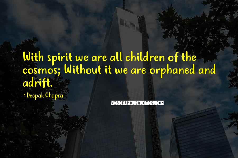 Deepak Chopra Quotes: With spirit we are all children of the cosmos; Without it we are orphaned and adrift.