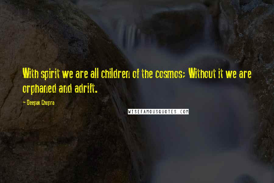 Deepak Chopra Quotes: With spirit we are all children of the cosmos; Without it we are orphaned and adrift.