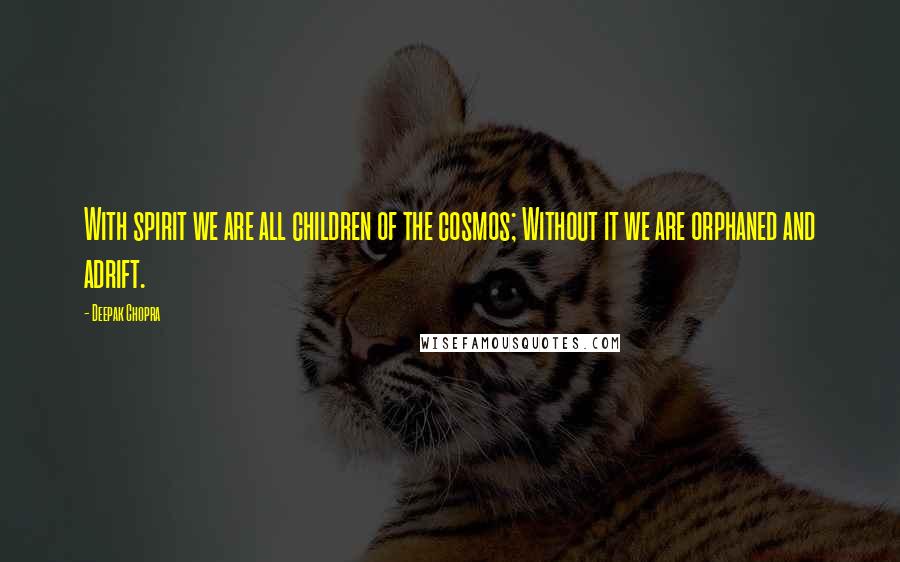 Deepak Chopra Quotes: With spirit we are all children of the cosmos; Without it we are orphaned and adrift.