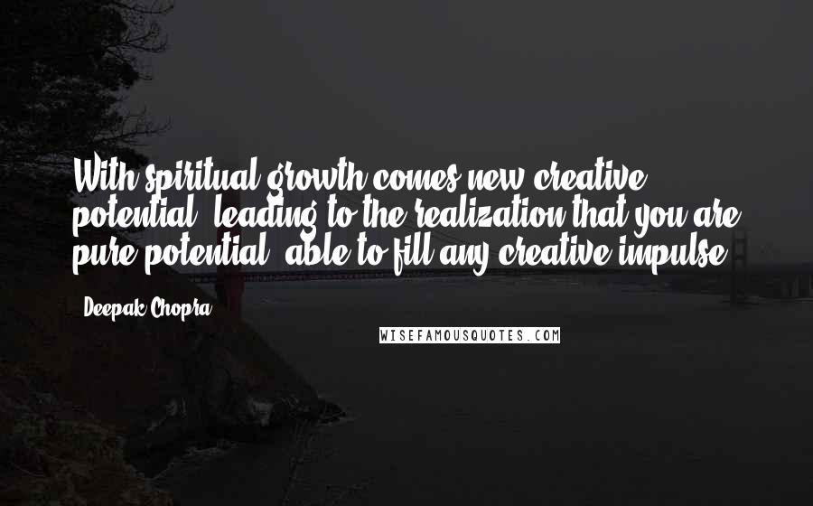 Deepak Chopra Quotes: With spiritual growth comes new creative potential, leading to the realization that you are pure potential, able to fill any creative impulse.