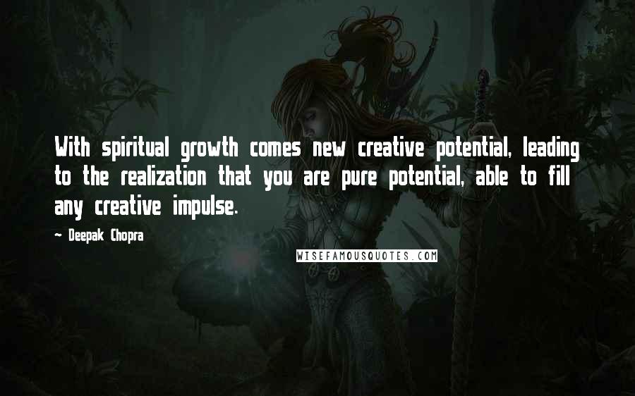 Deepak Chopra Quotes: With spiritual growth comes new creative potential, leading to the realization that you are pure potential, able to fill any creative impulse.