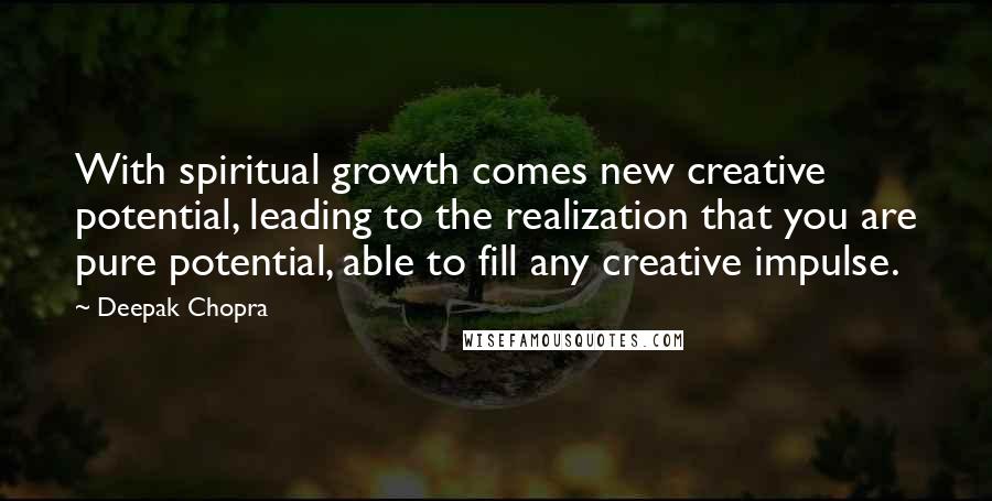 Deepak Chopra Quotes: With spiritual growth comes new creative potential, leading to the realization that you are pure potential, able to fill any creative impulse.