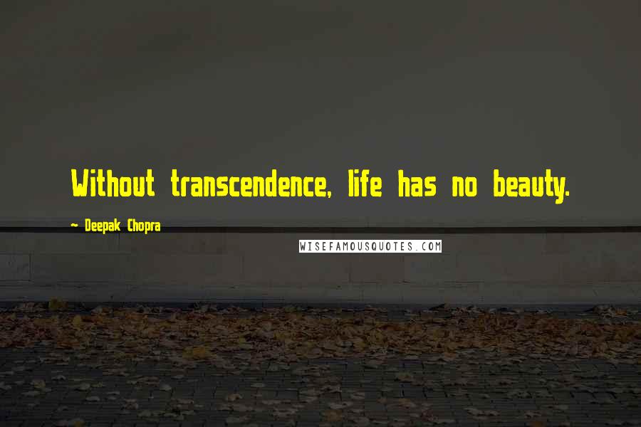 Deepak Chopra Quotes: Without transcendence, life has no beauty.