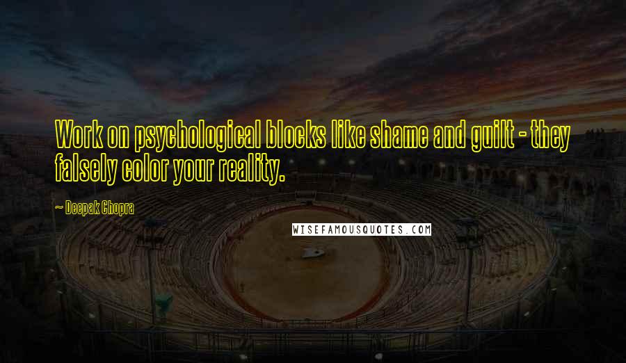 Deepak Chopra Quotes: Work on psychological blocks like shame and guilt - they falsely color your reality.