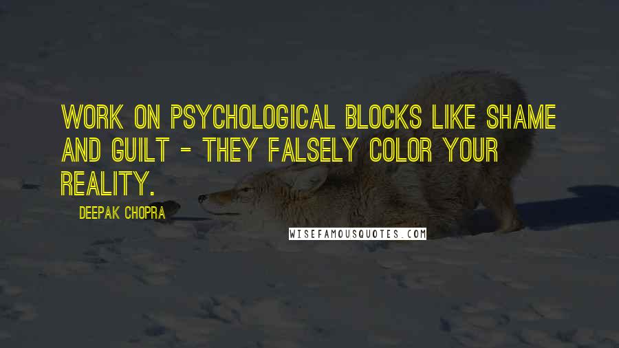 Deepak Chopra Quotes: Work on psychological blocks like shame and guilt - they falsely color your reality.