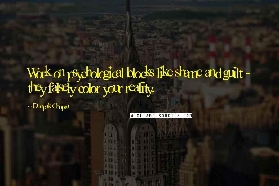 Deepak Chopra Quotes: Work on psychological blocks like shame and guilt - they falsely color your reality.